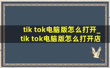 tik tok电脑版怎么打开_tik tok电脑版怎么打开店